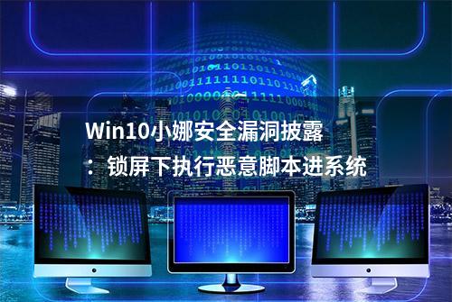 Win10小娜安全漏洞披露：锁屏下执行恶意脚本进系统