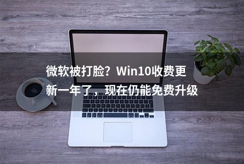 微软被打脸？Win10收费更新一年了，现在仍能免费升级