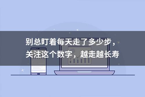 别总盯着每天走了多少步，关注这个数字，越走越长寿