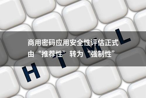 商用密码应用安全性评估正式由“推荐性”转为“强制性”