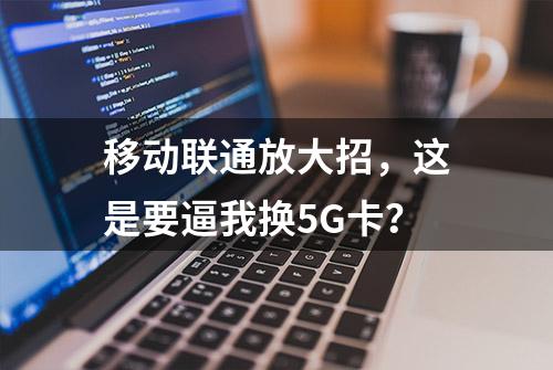 移动联通放大招，这是要逼我换5G卡？