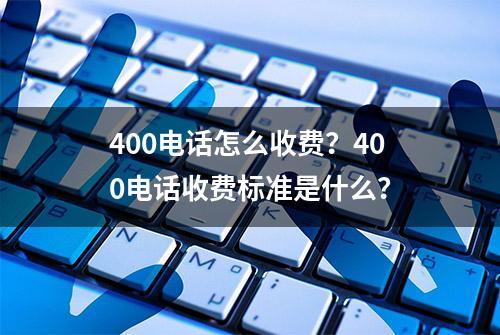 400电话怎么收费？400电话收费标准是什么？