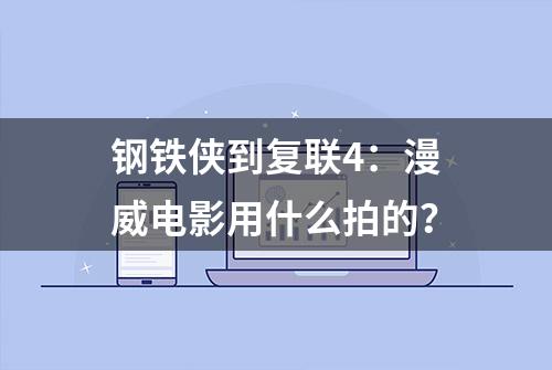 钢铁侠到复联4：漫威电影用什么拍的？