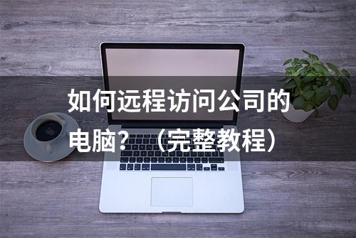 如何远程访问公司的电脑？（完整教程）