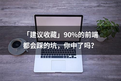 「建议收藏」90%的前端都会踩的坑，你中了吗？