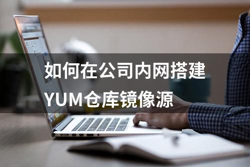 如何在公司内网搭建YUM仓库镜像源