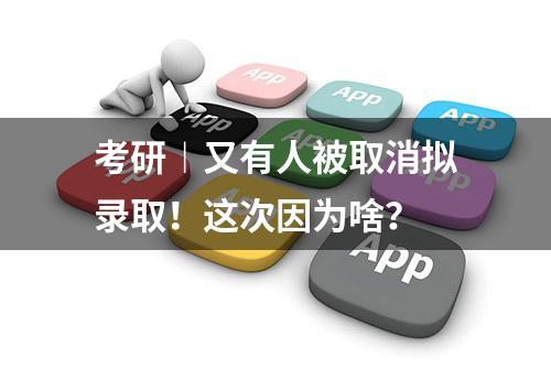 考研︱又有人被取消拟录取！这次因为啥？