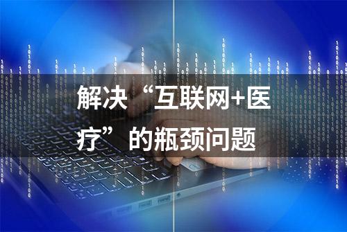 解决“互联网+医疗”的瓶颈问题