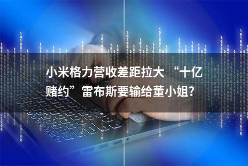 小米格力营收差距拉大 “十亿赌约”雷布斯要输给董小姐？