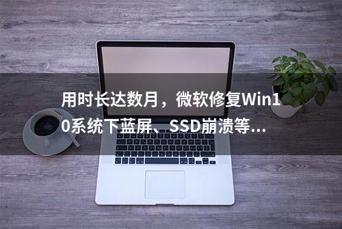 用时长达数月，微软修复Win10系统下蓝屏、SSD崩溃等问题