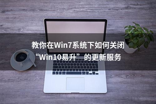 教你在Win7系统下如何关闭“Win10易升”的更新服务