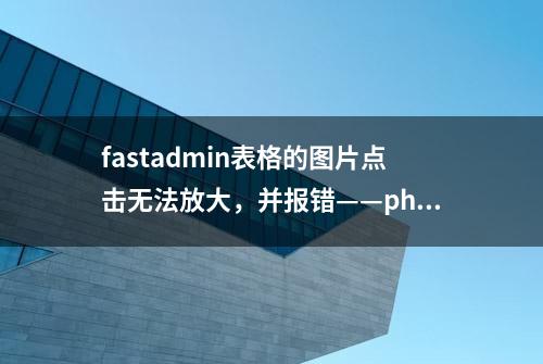 fastadmin表格的图片点击无法放大，并报错——php 工作问题记录