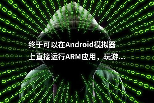 终于可以在Android模拟器上直接运行ARM应用，玩游戏