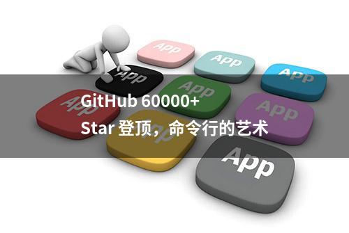 GitHub 60000+ Star 登顶，命令行的艺术