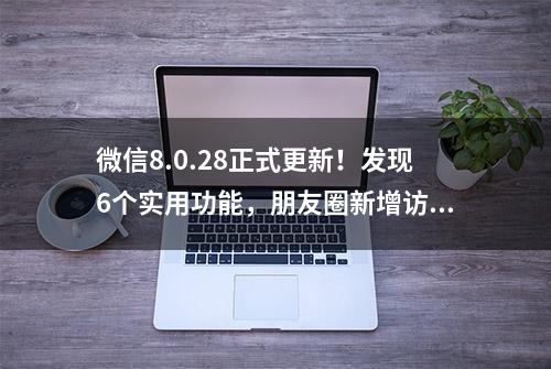 微信8.0.28正式更新！发现6个实用功能，朋友圈新增访问权限