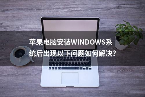 苹果电脑安装WINDOWS系统后出现以下问题如何解决？