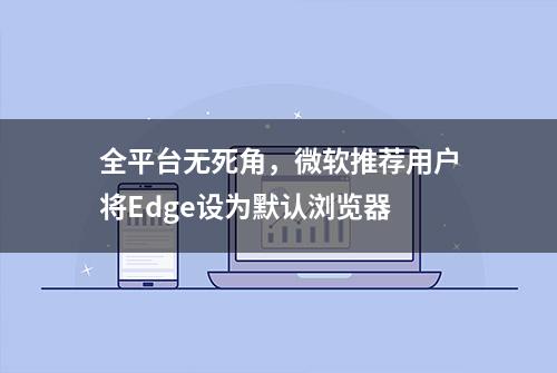 全平台无死角，微软推荐用户将Edge设为默认浏览器