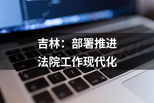 吉林：部署推进法院工作现代化