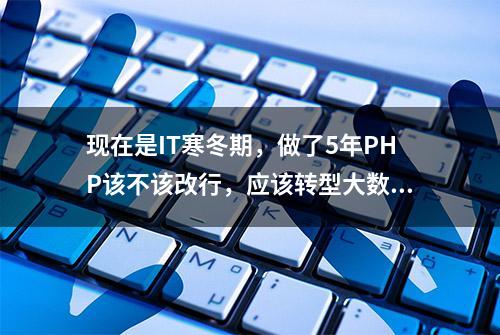 现在是IT寒冬期，做了5年PHP该不该改行，应该转型大数据开发吗？