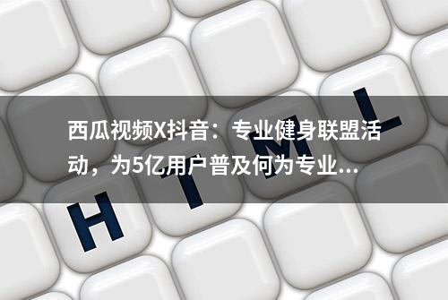 西瓜视频X抖音：专业健身联盟活动，为5亿用户普及何为专业健身