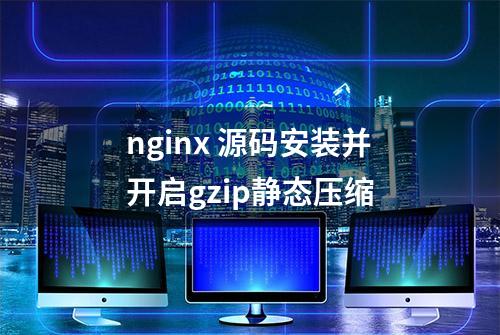 nginx 源码安装并开启gzip静态压缩