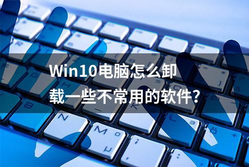 Win10电脑怎么卸载一些不常用的软件？