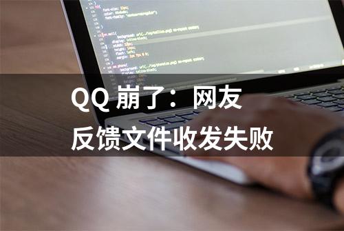 QQ 崩了：网友反馈文件收发失败