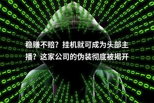 稳赚不赔？挂机就可成为头部主播？这家公司的伪装彻底被揭开