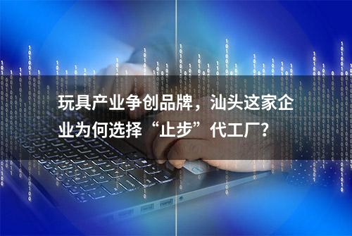 玩具产业争创品牌，汕头这家企业为何选择“止步”代工厂？