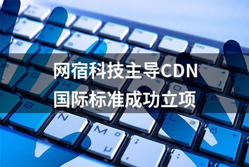 网宿科技主导CDN国际标准成功立项