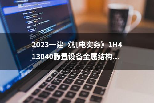 2023一建《机电实务》1H413040静置设备金属结构安装技术 考点预测