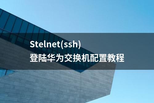 Stelnet(ssh)登陆华为交换机配置教程