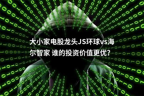 大小家电股龙头JS环球vs海尔智家 谁的投资价值更优？