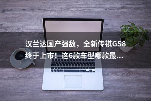 汉兰达国产强敌，全新传祺GS8终于上市！这6款车型哪款最值得选？