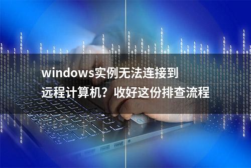 windows实例无法连接到远程计算机？收好这份排查流程