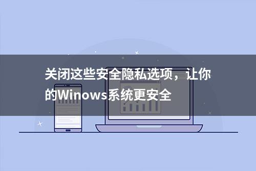 关闭这些安全隐私选项，让你的Winows系统更安全