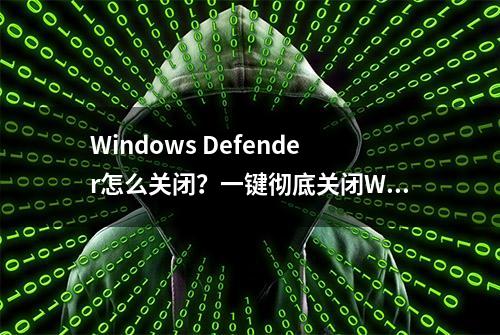 Windows Defender怎么关闭？一键彻底关闭Windows Defender方法