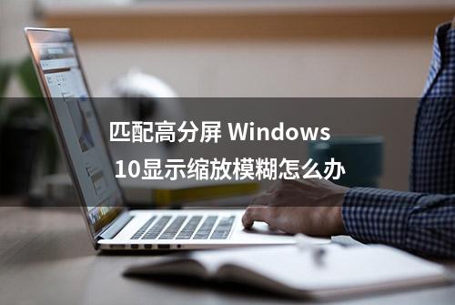 匹配高分屏 Windows 10显示缩放模糊怎么办