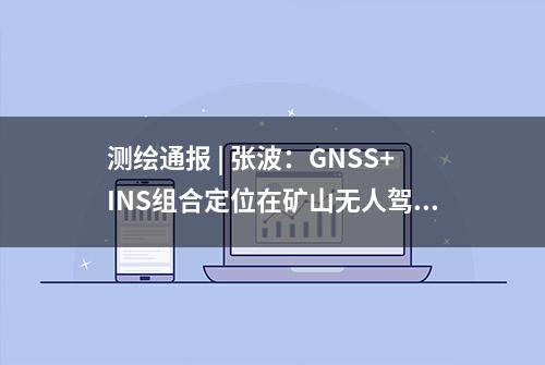 测绘通报 | 张波：GNSS+INS组合定位在矿山无人驾驶卡车的应用