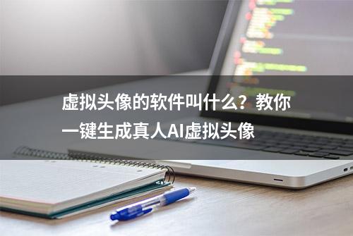 虚拟头像的软件叫什么？教你一键生成真人AI虚拟头像