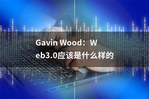 Gavin Wood：Web3.0应该是什么样的