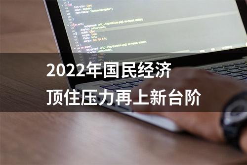 2022年国民经济顶住压力再上新台阶