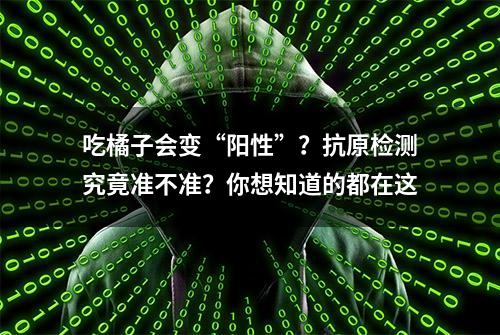 吃橘子会变“阳性”？抗原检测究竟准不准？你想知道的都在这