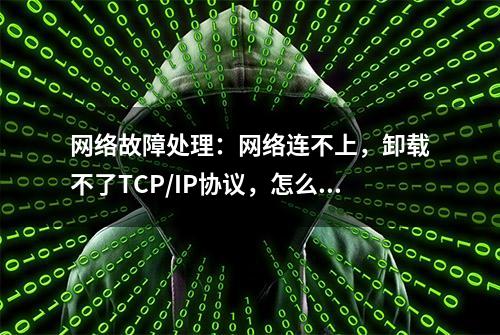 网络故障处理：网络连不上，卸载不了TCP/IP协议，怎么办？