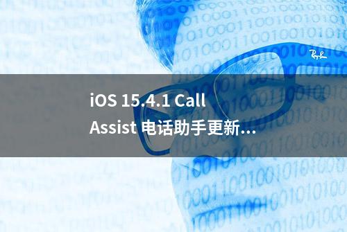 iOS 15.4.1 CallAssist 电话助手更新，不用越狱