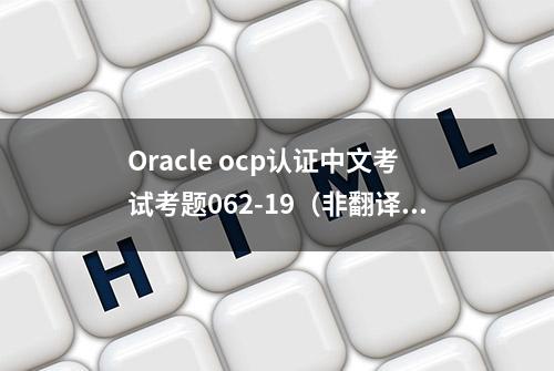 Oracle ocp认证中文考试考题062-19（非翻译）