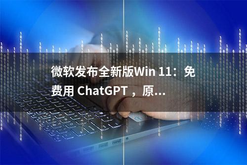 微软发布全新版Win 11：免费用 ChatGPT ，原生支持7-zip、rar等压缩文件