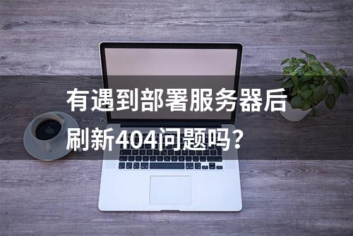 有遇到部署服务器后刷新404问题吗？