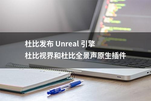 杜比发布 Unreal 引擎杜比视界和杜比全景声原生插件