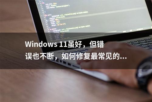 Windows 11虽好，但错误也不断，如何修复最常见的5个问题